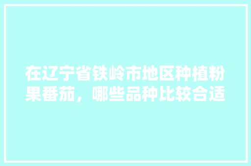 在辽宁省铁岭市地区种植粉果番茄，哪些品种比较合适「番茄种子贝瑞怎么种植的」 在辽宁省铁岭市地区种植粉果番茄，哪些品种比较合适「番茄种子贝瑞怎么种植的」 番茄病虫害防治