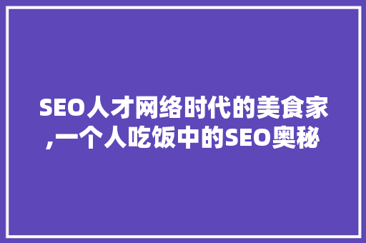 SEO人才网络时代的美食家,一个人吃饭中的SEO奥秘
