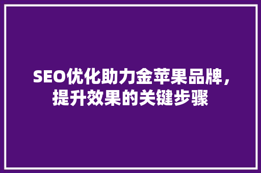 SEO优化助力金苹果品牌，提升效果的关键步骤