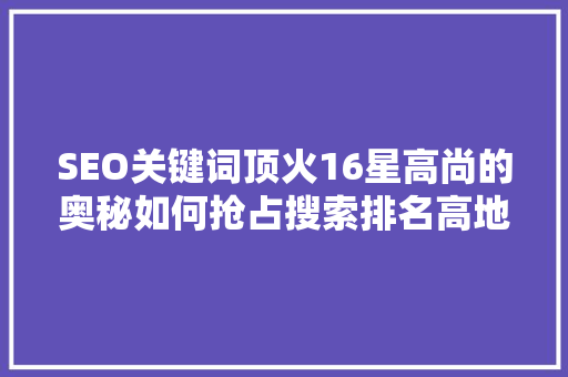 SEO关键词顶火16星高尚的奥秘如何抢占搜索排名高地