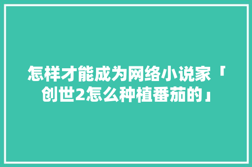 怎样才能成为网络小说家「创世2怎么种植番茄的」