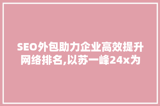 SEO外包助力企业高效提升网络排名,以苏一峰24x为例 种植技巧