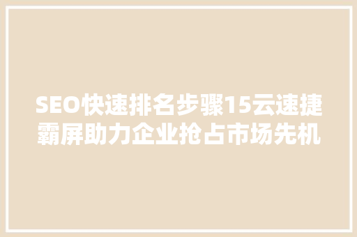 SEO快速排名步骤15云速捷霸屏助力企业抢占市场先机 种植技巧