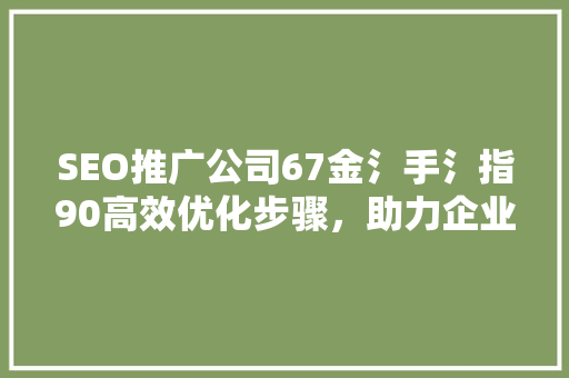 SEO推广公司67金氵手氵指90高效优化步骤，助力企业腾飞 番茄种植技巧
