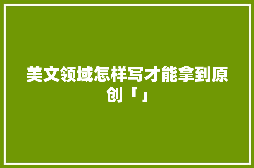 美文领域怎样写才能拿到原创「」 美文领域怎样写才能拿到原创「」 农业常识