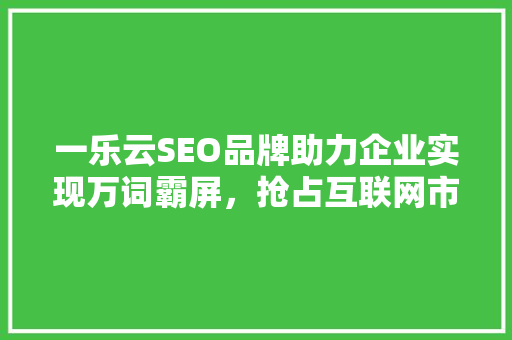 一乐云SEO品牌助力企业实现万词霸屏，抢占互联网市场先机
