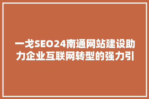一戈SEO24南通网站建设助力企业互联网转型的强力引擎