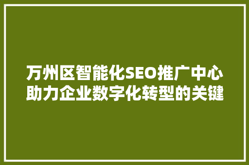 万州区智能化SEO推广中心助力企业数字化转型的关键力量