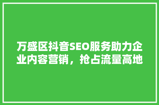 万盛区抖音SEO服务助力企业内容营销,抢占流量高地 土壤施肥 万盛区抖音SEO服务助力企业内容营销,抢占流量高地 土壤施肥