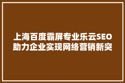 上海百度霸屏专业乐云SEO助力企业实现网络营销新突破