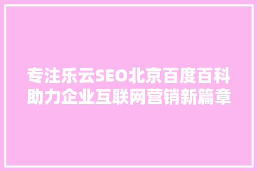 专注乐云SEO北京百度百科助力企业互联网营销新篇章