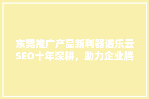 东莞推广产品新利器谱乐云SEO十年深耕，助力企业腾飞