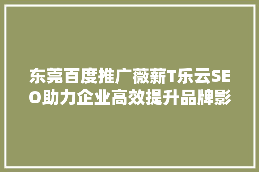 东莞百度推广薇薪T乐云SEO助力企业高效提升品牌影响力 农业常识