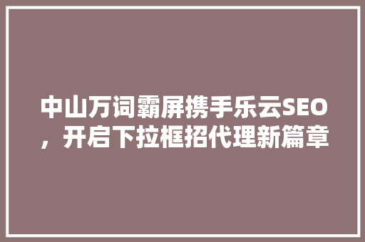 中山万词霸屏携手乐云SEO，开启下拉框招代理新篇章
