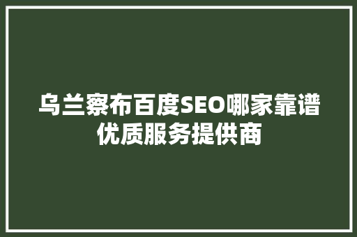 乌兰察布百度SEO哪家靠谱优质服务提供商