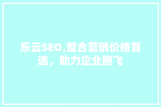 乐云SEO,整合营销价格首选，助力企业腾飞