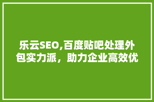 乐云SEO,百度贴吧处理外包实力派，助力企业高效优化搜索引擎排名 花朵知识