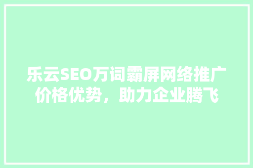 乐云SEO万词霸屏网络推广价格优势，助力企业腾飞