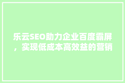 乐云SEO助力企业百度霸屏，实现低成本高效益的营销奇迹 土壤施肥