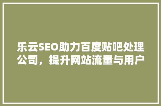乐云SEO助力百度贴吧处理公司，提升网站流量与用户体验 种植技巧