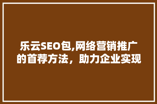 乐云SEO包,网络营销推广的首荐方法，助力企业实现满意效果 番茄种植技巧
