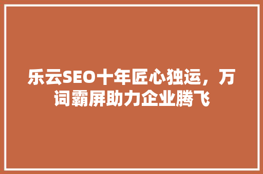 乐云SEO十年匠心独运，万词霸屏助力企业腾飞