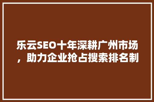 乐云SEO十年深耕广州市场，助力企业抢占搜索排名制高点 土壤施肥
