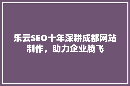 乐云SEO十年深耕成都网站制作，助力企业腾飞 农业常识