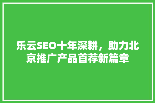 乐云SEO十年深耕，助力北京推广产品首荐新篇章 番茄种植技巧