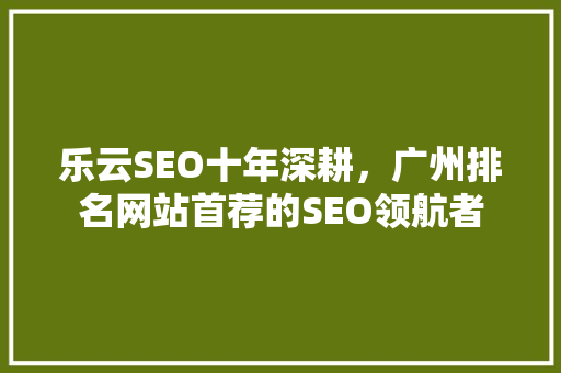 乐云SEO十年深耕，广州排名网站首荐的SEO领航者 农业常识