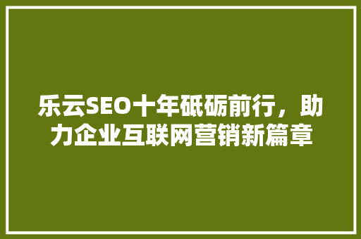 乐云SEO十年砥砺前行，助力企业互联网营销新篇章 花朵知识