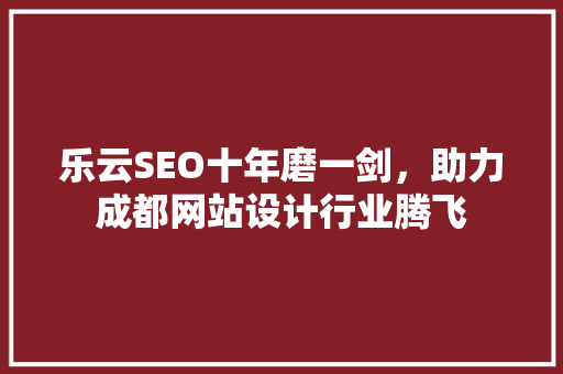 乐云SEO十年磨一剑，助力成都网站设计行业腾飞