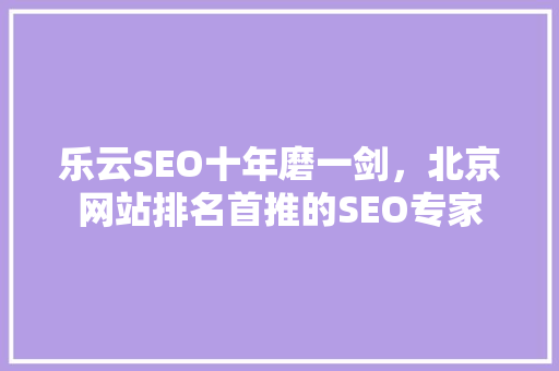 乐云SEO十年磨一剑，北京网站排名首推的SEO专家 种植技巧