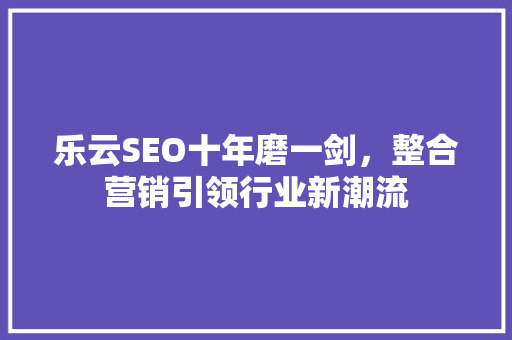 乐云SEO十年磨一剑，整合营销引领行业新潮流 种植技巧