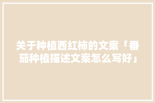 关于种植西红柿的文案「番茄种植描述文案怎么写好」 关于种植西红柿的文案「番茄种植描述文案怎么写好」 土壤施肥