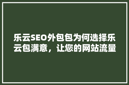 乐云SEO外包包为何选择乐云包满意，让您的网站流量翻倍 农业常识