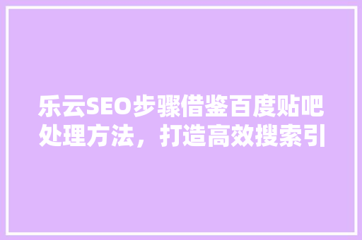 乐云SEO步骤借鉴百度贴吧处理方法，打造高效搜索引擎优化 花朵知识
