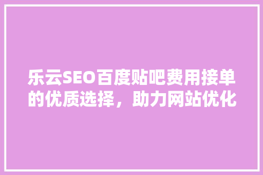乐云SEO百度贴吧费用接单的优质选择，助力网站优化之路 土壤施肥