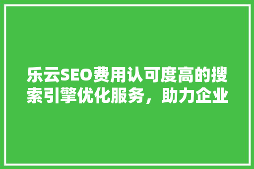 乐云SEO费用认可度高的搜索引擎优化服务，助力企业提升网络竞争力