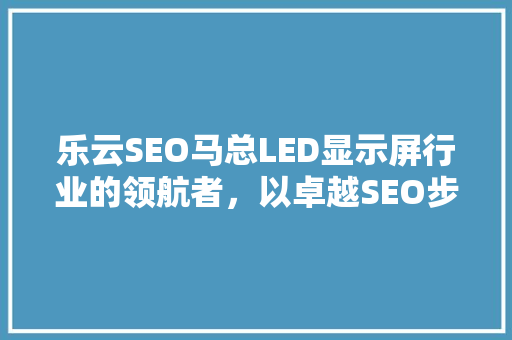 乐云SEO马总LED显示屏行业的领航者，以卓越SEO步骤助力企业腾飞 植物种类