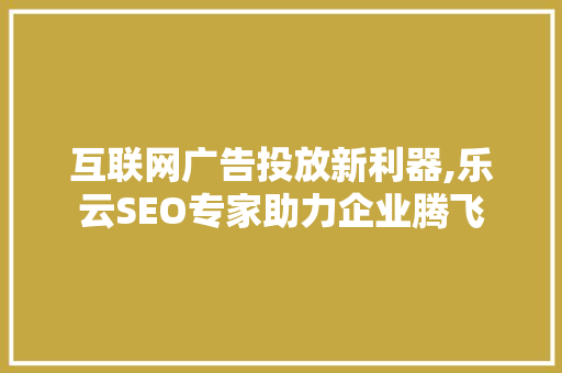 互联网广告投放新利器,乐云SEO专家助力企业腾飞