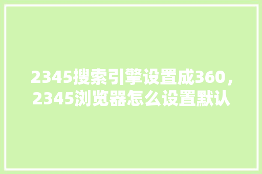 2345搜索引擎设置成360，2345浏览器怎么设置默认浏览器