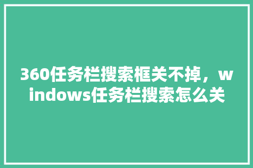 360任务栏搜索框关不掉，windows任务栏搜索怎么关闭