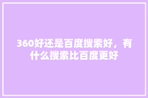 360好还是百度搜索好，有什么搜索比百度更好 植物种类