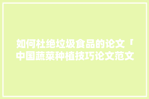 如何杜绝垃圾食品的论文「中国蔬菜种植技巧论文范文」 如何杜绝垃圾食品的论文「中国蔬菜种植技巧论文范文」 植物种类