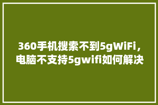 360手机搜索不到5gWiFi，电脑不支持5gwifi如何解决 花朵知识