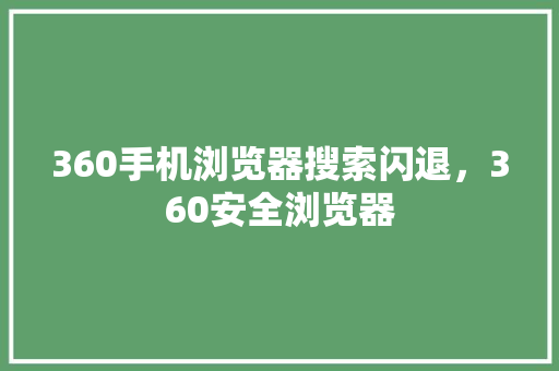 360手机浏览器搜索闪退，360安全浏览器 花朵知识