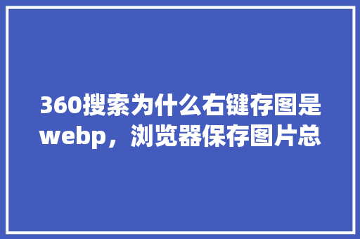 360搜索为什么右键存图是webp，浏览器保存图片总是webp 花朵知识