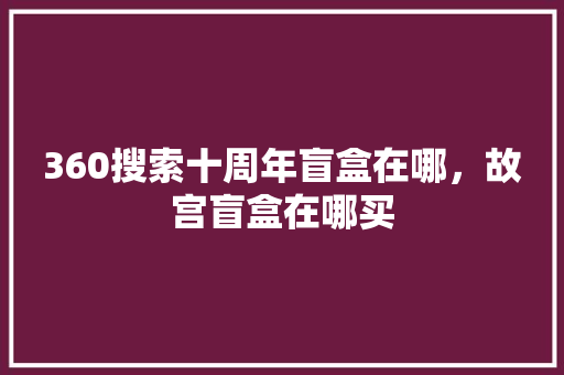 360搜索十周年盲盒在哪，故宫盲盒在哪买 番茄病虫害防治