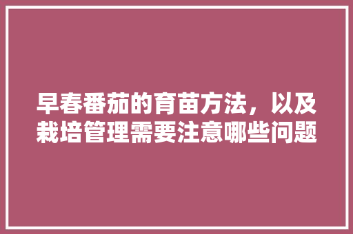 早春番茄的育苗方法，以及栽培管理需要注意哪些问题「早春番茄怎么种植视频」 早春番茄的育苗方法，以及栽培管理需要注意哪些问题「早春番茄怎么种植视频」 植物种类
